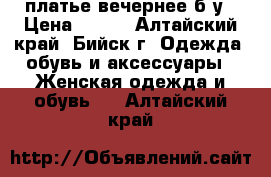 платье вечернее б/у › Цена ­ 500 - Алтайский край, Бийск г. Одежда, обувь и аксессуары » Женская одежда и обувь   . Алтайский край